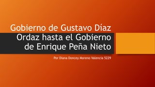 Gobierno de Gustavo Díaz
Ordaz hasta el Gobierno
de Enrique Peña Nieto
Por Diana Doncey Moreno Valencia 5229
 