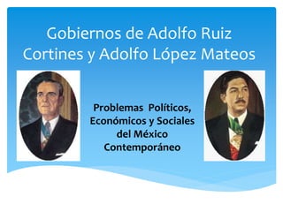 Gobiernos de Adolfo Ruiz
Cortines y Adolfo López Mateos
Problemas Políticos,
Económicos y Sociales
del México
Contemporáneo
 