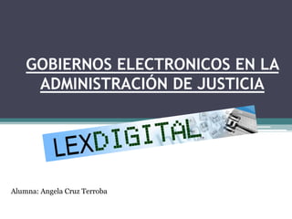GOBIERNOS ELECTRONICOS EN LA
ADMINISTRACIÓN DE JUSTICIA
Alumna: Angela Cruz Terroba
 