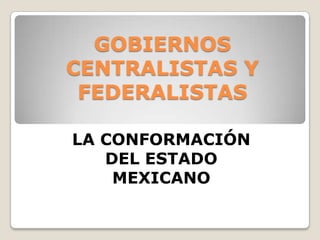 GOBIERNOS
CENTRALISTAS Y
FEDERALISTAS
LA CONFORMACIÓN
DEL ESTADO
MEXICANO
 