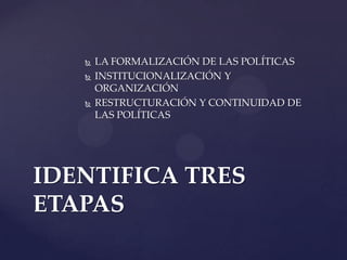  LA FORMALIZACIÓN DE LAS POLÍTICAS
 INSTITUCIONALIZACIÓN Y
ORGANIZACIÓN
 RESTRUCTURACIÓN Y CONTINUIDAD DE
LAS POLÍTICAS
IDENTIFICA TRES
ETAPAS
 