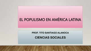 EL POPULISMO EN AMÉRICA LATINA
PROF. TITO SANTIAGO ALANOCA
CIENCIAS SOCIALES
 