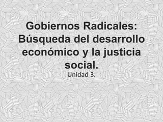 Gobiernos Radicales:
Búsqueda del desarrollo
económico y la justicia
social.
Unidad 3.
 
