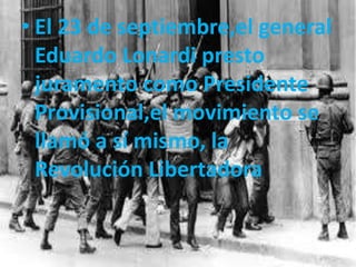 • El 23 de septiembre,el general
Eduardo Lonardi presto
juramento como Presidente
Provisional,el movimiento se
llamó a sí mismo, la
Revolución Libertadora
 