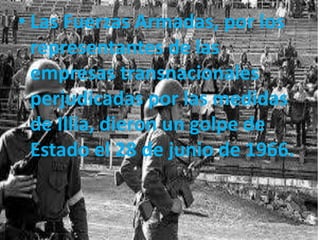 • Las Fuerzas Armadas, por los
representantes de las
empresas transnacionales
perjudicadas por las medidas
de Illia, dieron un golpe de
Estado el 28 de junio de 1966.
 