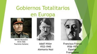 Gobiernos Totalitarios
en Europa
Benito Mussolini
1919-1945
Fascismo Italiano Adolf Hitler
1933-1945
Alemania Nazi
Francisco Franco
1936-1975
España-
Franquismo
 
