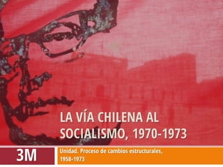Unidad. Proceso de cambios estructurales, 
1958-1973 
LA VÍA CHILENA AL SOCIALISMO, 1970-1973 
3M  