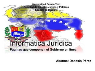 Informática Jurídica
Páginas que componen el Gobierno en línea
Alumna: Danexis Pérez
Universidad Fermín Toro
Facultad de Ciencias Juricas y Políticas
Escuela de Derecho
 