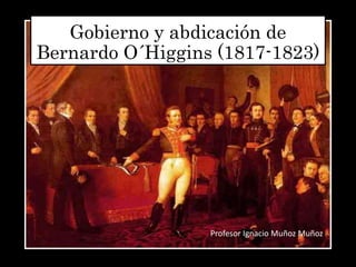 Gobierno y abdicación de
Bernardo O´Higgins (1817-1823)
Profesor Ignacio Muñoz Muñoz
 