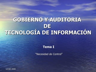 GOBIERNO Y AUDITORIA  DE  TECNOLOGÍA DE INFORMACIÓN “ Necesidad de Control” UCSE 2006 Tema I 
