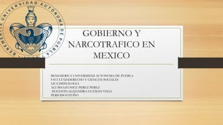 GOBIERNO Y
NARCOTRAFICO EN
MEXICO
BENEMERICA UNIVERSIDAD AUTONOMA DE PUEBLA
FACULTAD:DERECHO Y CIENCIAS SOCIALES
LIC:CIMINOLOGIA
ALUMNA:EUNICE PEREZ PEREZ
DOCENTE:ALEJANDRA GUZMAN VEGA
PERIODO:OTOÑO
 