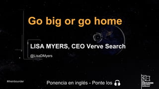 @LisaDMyers
Go big or go home
LISA MYERS, CEO Verve Search
#theinbounder
Ponencia en inglés - Ponte los
 