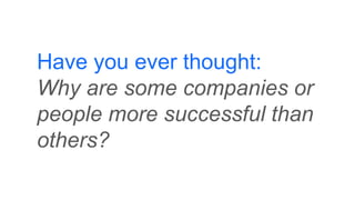 Have you ever thought:
Why are some companies or
people more successful than
others?
 
