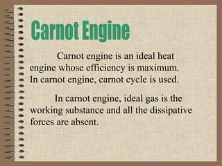 Carnot engine is an ideal heat
engine whose efficiency is maximum.
In carnot engine, carnot cycle is used.
In carnot engine, ideal gas is the
working substance and all the dissipative
forces are absent.
 