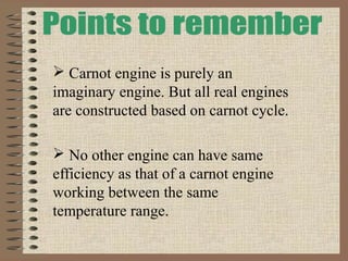  Carnot engine is purely an
imaginary engine. But all real engines
are constructed based on carnot cycle.
 No other engine can have same
efficiency as that of a carnot engine
working between the same
temperature range.
 
