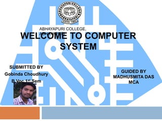 WELCOME TO COMPUTER
SYSTEM
SUBMITTED BY
Gobinda Choudhury
B.Voc 1st Sem
GUIDED BY
MADHUSMITA DAS
MCA
ABHAYAPURI COLLEGE,
ABHAYAPURI
 