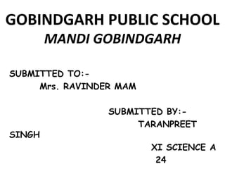 GOBINDGARH PUBLIC SCHOOL
MANDI GOBINDGARH
SUBMITTED TO:-
Mrs. RAVINDER MAM
SUBMITTED BY:-
TARANPREET
SINGH
XI SCIENCE A
24
 