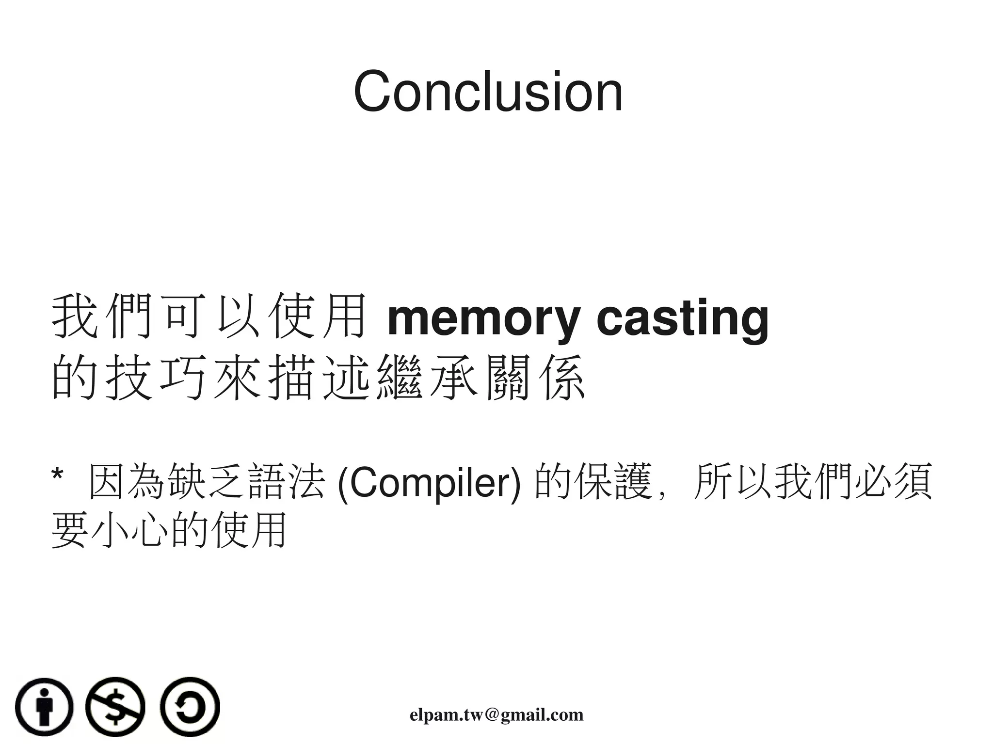 Conclusion 



我們可以使用 memory casting
的技巧來描述繼承關係

*  因為缺乏語法 (Compiler) 的保護，所以我們必須
要小心的使用



            elpam.tw@gmail.com
 