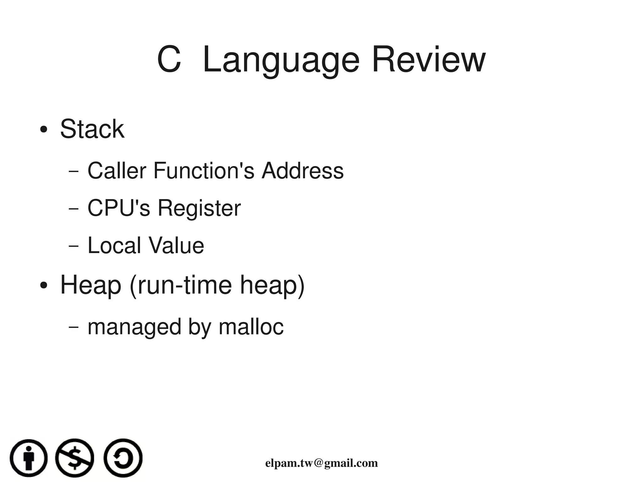 C  Language Review
●   Stack
    –   Caller Function's Address
    –   CPU's Register
    –   Local Value
●   Heap (run­time heap)
    –   managed by malloc




                         elpam.tw@gmail.com
 