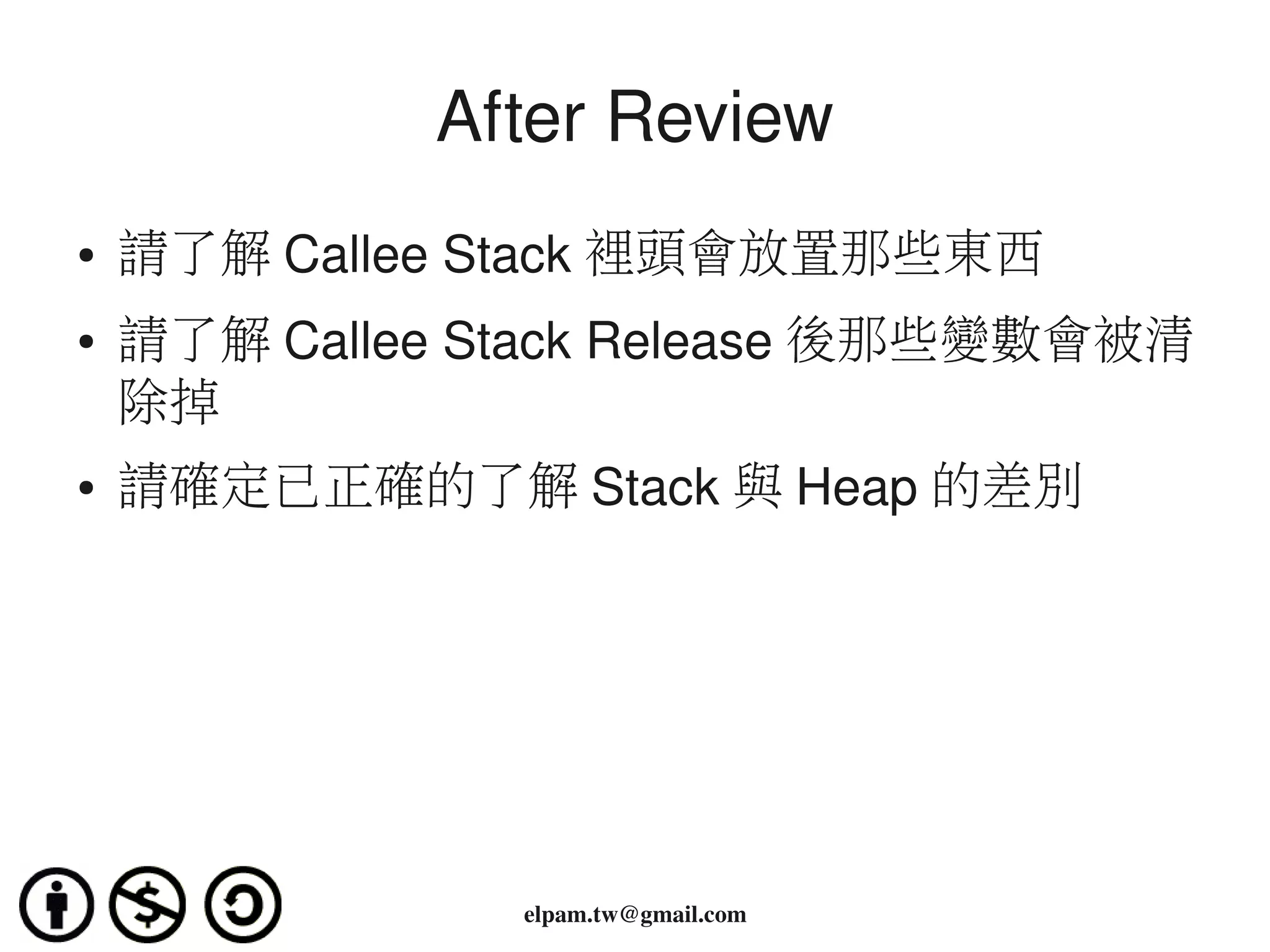 After Review
●   請了解 Callee Stack 裡頭會放置那些東西
●   請了解 Callee Stack Release 後那些變數會被清
    除掉
●   請確定已正確的了解 Stack 與 Heap 的差別




                elpam.tw@gmail.com
 