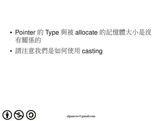 ●   Pointer 的 Type 與被 allocate 的記憶體大小是沒
    有關係的
●   請注意我們是如何使用 casting




                 elpam.tw@gmail.com
 
