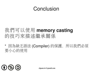 Conclusion 



我們可以使用 memory casting
的技巧來描述繼承關係

*  因為缺乏語法 (Compiler) 的保護，所以我們必須
要小心的使用



            elpam.tw@gmail.com
 