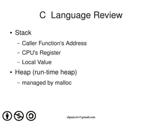 C  Language Review
●   Stack
    –   Caller Function's Address
    –   CPU's Register
    –   Local Value
●   Heap (run­time heap)
    –   managed by malloc




                         elpam.tw@gmail.com
 