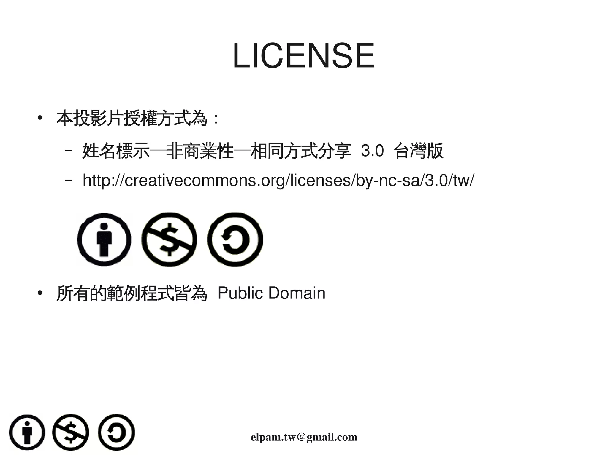 LICENSE
    ●   本投影片授權方式為：
        –   姓名標示─非商業性─相同方式分享 3.0  台灣版
        –   http://creativecommons.org/licenses/by­nc­sa/3.0/tw/




    ●   所有的範例程式皆為 Public Domain




                                           
                                  elpam.tw@gmail.com
 