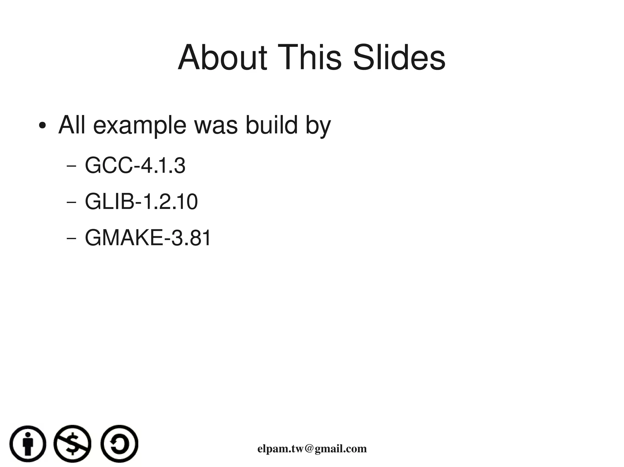About This Slides
    ●   All example was build by 
        –   GCC­4.1.3
        –   GLIB­1.2.10
        –   GMAKE­3.81




                                   
                          elpam.tw@gmail.com
 