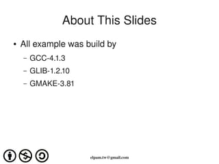 About This Slides
    ●   All example was build by 
        –   GCC­4.1.3
        –   GLIB­1.2.10
        –   GMAKE­3.81




                                   
                          elpam.tw@gmail.com
 