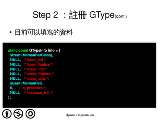 Step 2 ：註冊 GType(cont')
      ●
          目前可以填寫的資料

    static const GTypeInfo info = {
      sizeof (MamanBarClass),
   ...