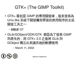 GTK+ (The GIMP Toolkit)
    ●
        GTK+ 最初是 GIMP 的專用開發庫，後來發展為
        Unix­like 系統下開發圖形界面的應用程序的主流
        開發工具之一
      ...