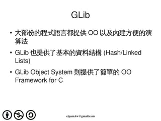 GLib
    ●
        大部份的程式語言都提供 OO 以及內建方便的演
        算法
    ●   GLib 也提供了基本的資料結構 (Hash/Linked 
        Lists)
    ●   GLib O...