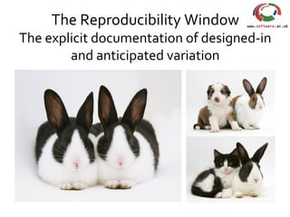 The Reproducibility Window
The explicit documentation of designed-in
and anticipated variation
 