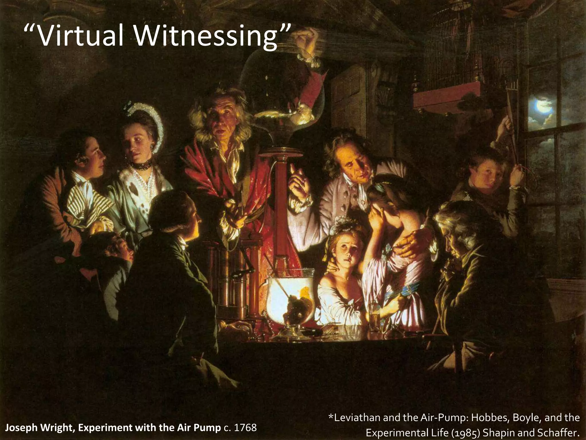 “Virtual Witnessing”
*Leviathan and theAir-Pump: Hobbes, Boyle, and the
Experimental Life (1985) Shapin and Schaffer.Joseph Wright, Experiment with the Air Pump c. 1768
 