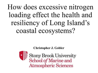 How does excessive nitrogen
loading effect the health and
resiliency of Long Island’s
coastal ecosystems?
Christopher J. Gobler
 