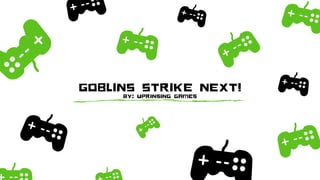 GOBLINS STRIKE NEXT!
BY: UPRINSING GAMES
 