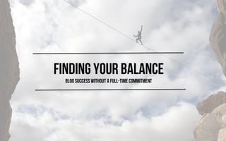 Finding Your Balance 
BLOG SUCCESS WITHOUT A FULL-TIME COMMITMENT 
 