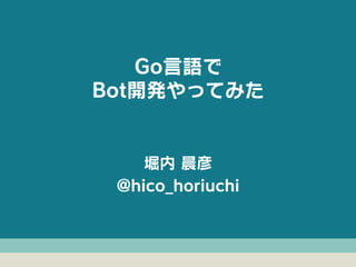 堀内 晨彦
@hico_horiuchi
Go言語で
Bot開発やってみた
 