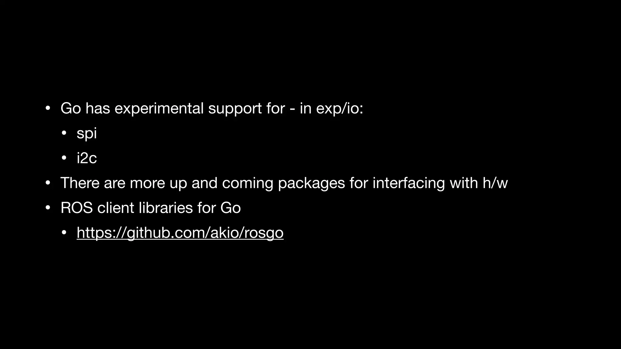 • Go has experimental support for - in exp/io:

• spi

• i2c

• There are more up and coming packages for interfacing with h/w

• ROS client libraries for Go

• https://github.com/akio/rosgo
 