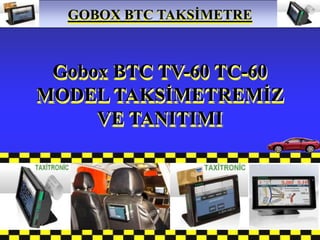 GOBOX BTC TAKSĠMETRE
  .... TETAġ ELEKTRONĠK ....



 Gobox BTC TV-60 TC-60
MODEL TAKSĠMETREMĠZ
     VE TANITIMI
 