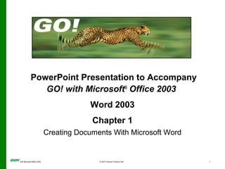 with Microsoft Office 2003 © 2007 Pearson Prentice Hall 1
PowerPoint Presentation to Accompany
GO! with Microsoft®
Office 2003
Word 2003
Chapter 1
Creating Documents With Microsoft Word
 