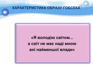 ХАРАКТЕРИСТИКА ОБРАЗУ ГОБСЕКА
«Я володію світом...
а світ не має наді мною
ані найменшої влади»
 