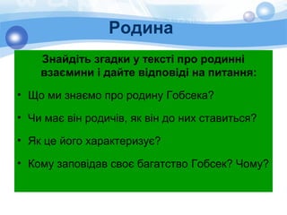 Родина
Знайдіть згадки у тексті про родинні
взаємини і дайте відповіді на питання:
• Що ми знаємо про родину Гобсека?
• Чи має він родичів, як він до них ставиться?
• Як це його характеризує?
• Кому заповідав своє багатство Гобсек? Чому?
 