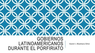 GOBIERNOS
LATINOAMERICANOS
DURANTE EL PORFIRIATO
Karen I. Alcántara Ortiz
 