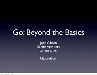 Go: Beyond the Basics
Joey Gibson
Senior Architect
Lancope, Inc.
@joeygibson
Wednesday, July 31, 13
 