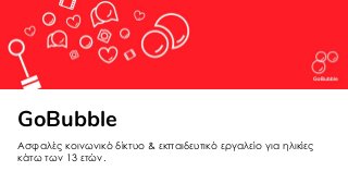 GoBubble
Ασφαλές κοινωνικό δίκτυο & εκπαιδευτικό εργαλείο για ηλικίες
κάτω των 13 ετών.
 