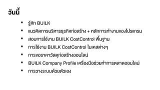 วันนี้
• รู้จัก BUILK
• แนวคิดการบริหารธุรกิจก่อสร้าง + หลักการทางานของโปรแกรม
• สอบการใช้งาน BUILK CostControl พื้นฐาน
• การใช้งาน BUILK CostControl ในเคสต่างๆ
• การขอราคาวัสดุก่อสร้างออนไลน์
• BUILK Company Profile เครื่องมือช่วยทาการตลาดออนไลน์
• การวางระบบด้วยตัวเอง
 