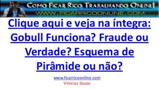 Clique aqui e veja na íntegra:
Gobull Funciona? Fraude ou
Verdade? Esquema de
Pirâmide ou não?
www.ficarricoonline.com
Vinicius Souza
 