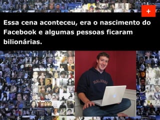 +	
  
Essa cena aconteceu, era o nascimento do
Facebook e algumas pessoas ficaram
bilionárias. 	
  
 